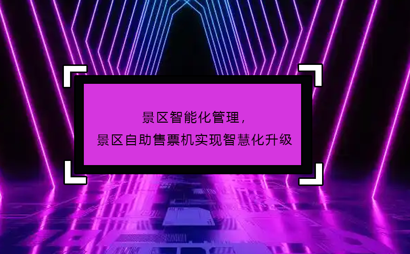 景區(qū)智能化管理，景區(qū)自助售票機(jī)實(shí)現(xiàn)智慧化升級
