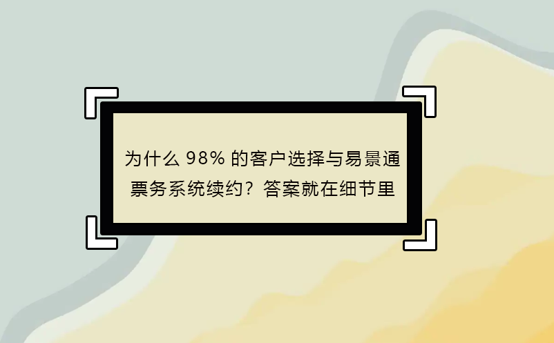 為什么98%的客戶選擇與易景通票務系統(tǒng)續(xù)約？答案就在細節(jié)里