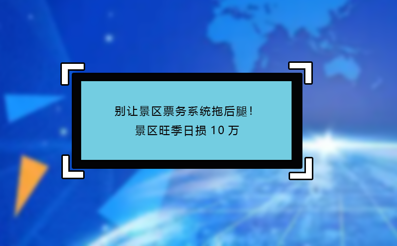 別讓景區(qū)票務(wù)系統(tǒng)拖后腿！景區(qū)旺季日損10萬(wàn)