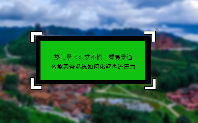 熱門景區(qū)旺季不慌！看易景通智能票務(wù)系統(tǒng)如何化解客流壓力